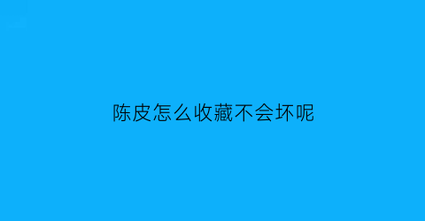 陈皮怎么收藏不会坏呢