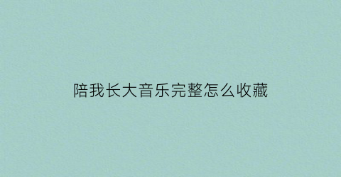 陪我长大音乐完整怎么收藏