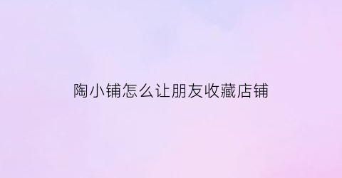 陶小铺怎么让朋友收藏店铺