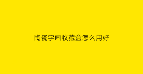 陶瓷字画收藏盒怎么用好