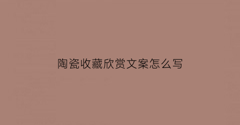 陶瓷收藏欣赏文案怎么写