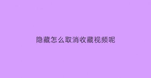 隐藏怎么取消收藏视频呢