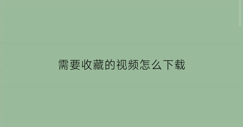 需要收藏的视频怎么下载