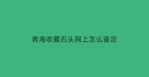 青海收藏石头网上怎么鉴定