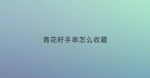 青花籽手串怎么收藏