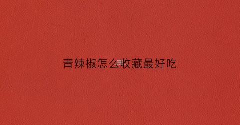 青辣椒怎么收藏最好吃