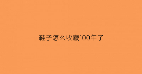 鞋子怎么收藏100年了