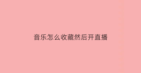 音乐怎么收藏然后开直播