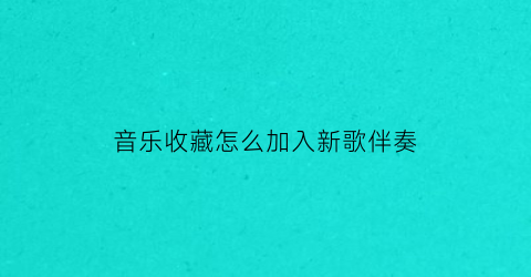 音乐收藏怎么加入新歌伴奏