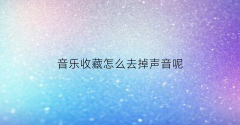 音乐收藏怎么去掉声音呢