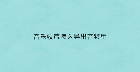 音乐收藏怎么导出音频里