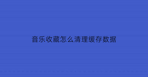 音乐收藏怎么清理缓存数据