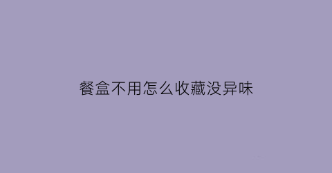 餐盒不用怎么收藏没异味