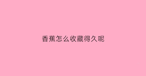 香蕉怎么收藏得久呢