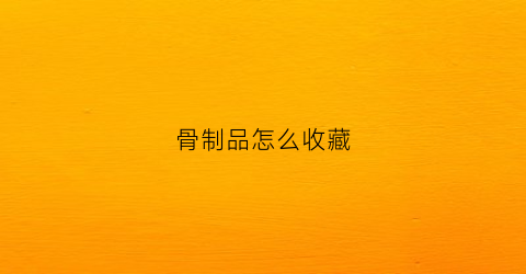 骨制品怎么收藏