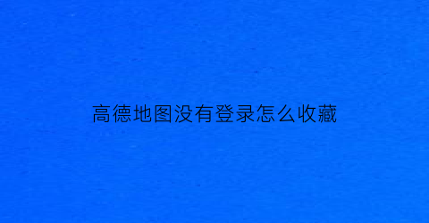 高德地图没有登录怎么收藏