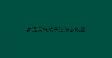 高温天气菜子油怎么收藏