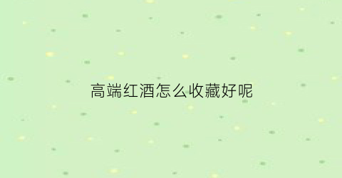 高端红酒怎么收藏好呢