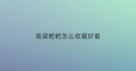 高粱粑粑怎么收藏好看