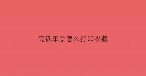 高铁车票怎么打印收藏