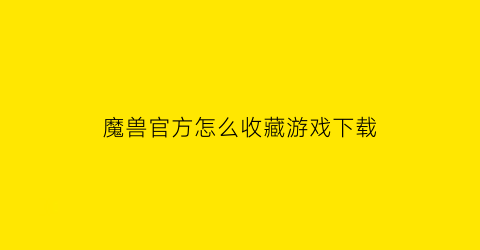 魔兽官方怎么收藏游戏下载