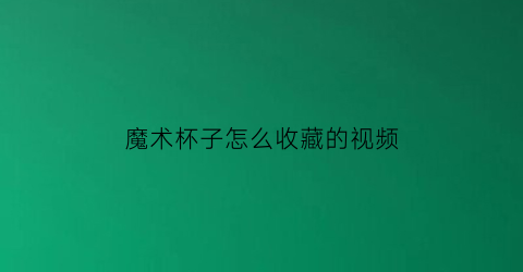 魔术杯子怎么收藏的视频