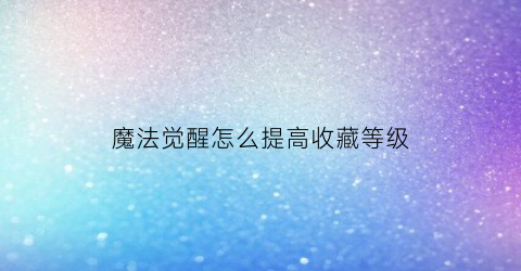 魔法觉醒怎么提高收藏等级