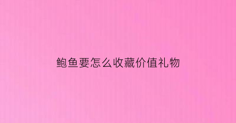 鲍鱼要怎么收藏价值礼物