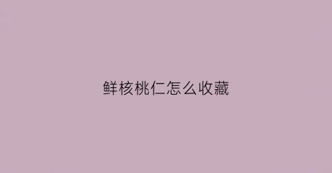 鲜核桃仁怎么收藏