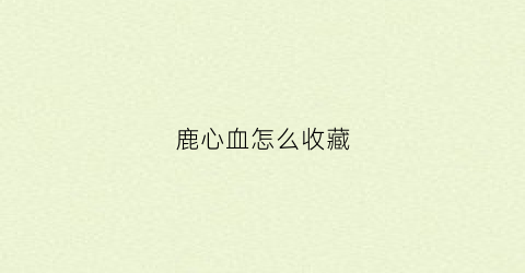 鹿心血怎么收藏