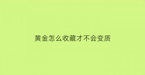 黄金怎么收藏才不会变质