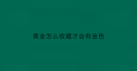 黄金怎么收藏才会有金色