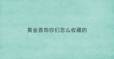 黄金首饰你们怎么收藏的