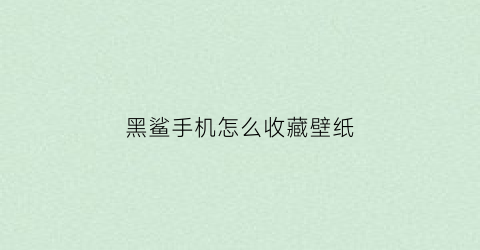 黑鲨手机怎么收藏壁纸