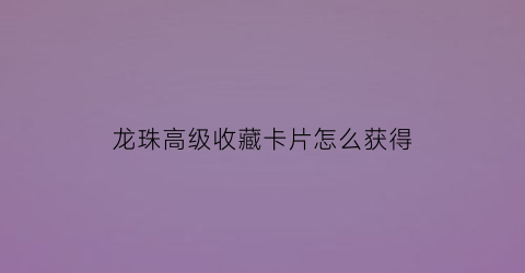 龙珠高级收藏卡片怎么获得