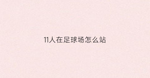 11人在足球场怎么站(11人足球场标准尺寸是多少米)