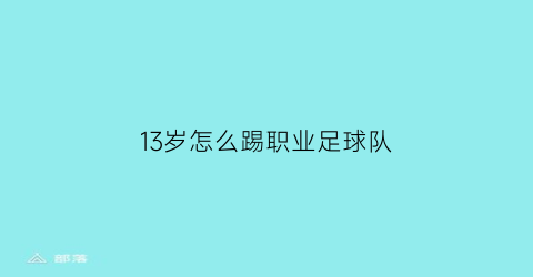 13岁怎么踢职业足球队(13岁踢足球能长高吗)