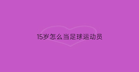 15岁怎么当足球运动员(15岁开始练足球)