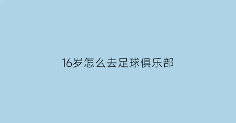 16岁怎么去足球俱乐部(16岁怎么去足球俱乐部工作)