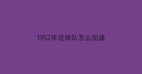 1952年足球队怎么组建(足球队建制)