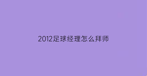 2012足球经理怎么拜师(2012足球经理怎么拜师比赛)