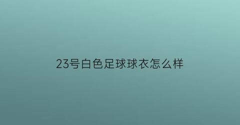 23号白色足球球衣怎么样(足球场23号球衣的意义)