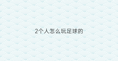 2个人怎么玩足球的(2个人怎么玩足球的视频)