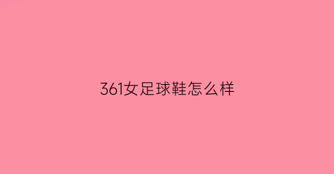 361女足球鞋怎么样(361足球鞋官方网站)