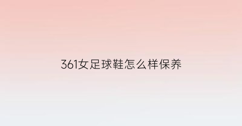 361女足球鞋怎么样保养(361足球鞋官方网站)