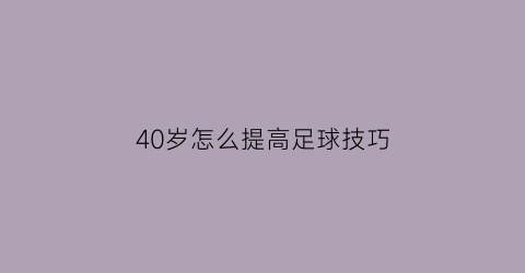 40岁怎么提高足球技巧(40岁练足球基本功)