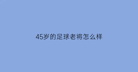 45岁的足球老将怎么样(足坛头号流浪汉44岁老将又转会将效力生涯第30队)