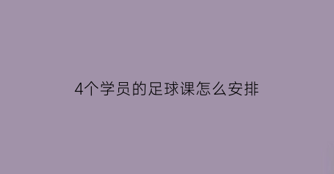 4个学员的足球课怎么安排(四个足球队每两个队踢一场比赛一共要踢几场)