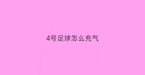 4号足球怎么充气(4号足球怎么打气)