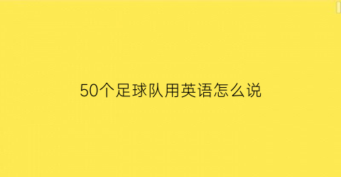 50个足球队用英语怎么说(足球队用英语怎么读)